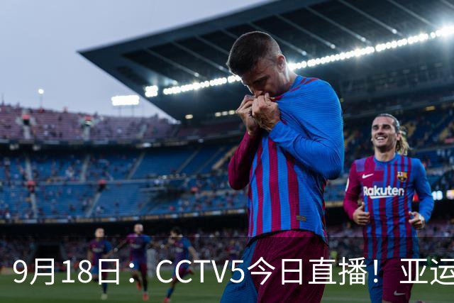 9月18日：CCTV5今日直播！亚运男足赛程：国足难度大，夺冠热门4-1大胜
